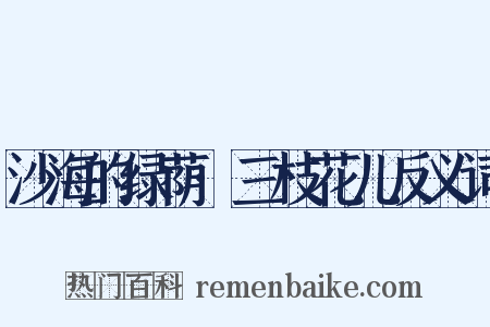 沙海的绿荫·三枝花儿反义词是什么意思的图片